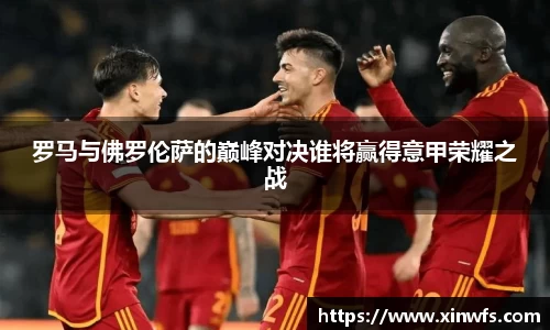 罗马与佛罗伦萨的巅峰对决谁将赢得意甲荣耀之战